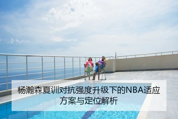 杨瀚森夏训对抗强度升级下的NBA适应方案与定位解析