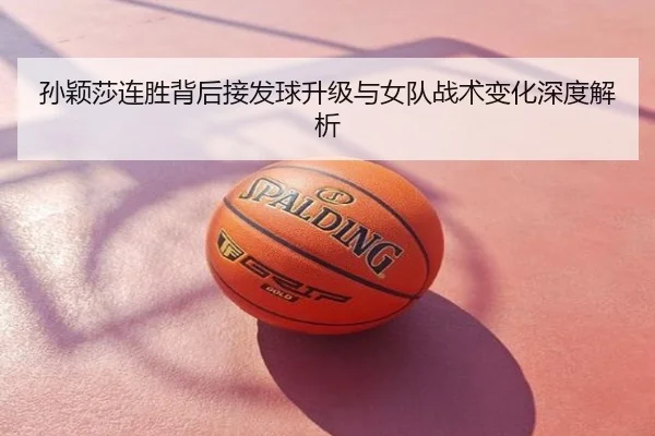 孙颖莎连胜背后接发球升级与女队战术变化深度解析