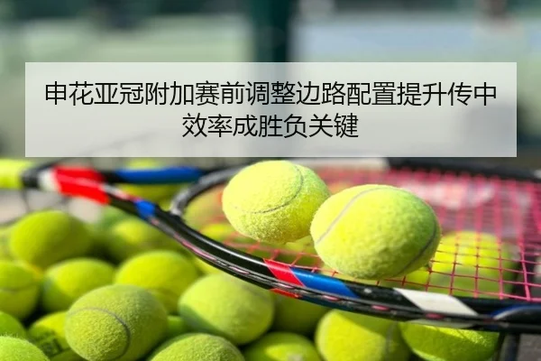 申花亚冠附加赛前调整边路配置提升传中效率成胜负关键