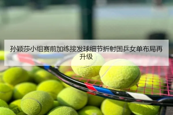 孙颖莎小组赛前加练接发球细节折射国乒女单布局再升级