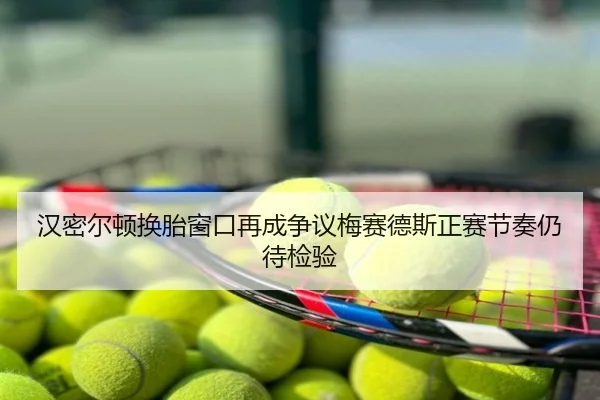 汉密尔顿换胎窗口再成争议梅赛德斯正赛节奏仍待检验